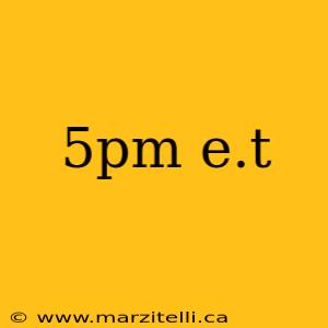 5pm e.t