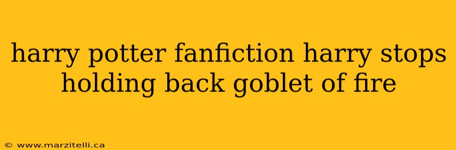 harry potter fanfiction harry stops holding back goblet of fire