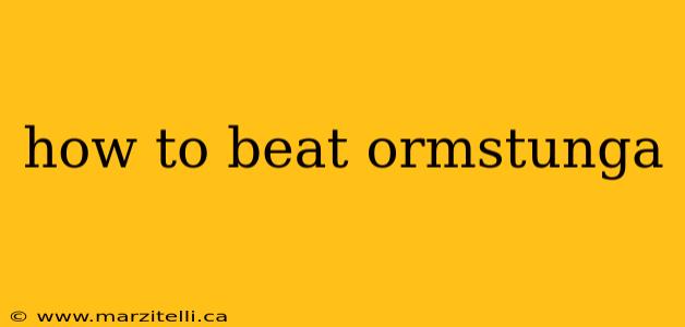 how to beat ormstunga