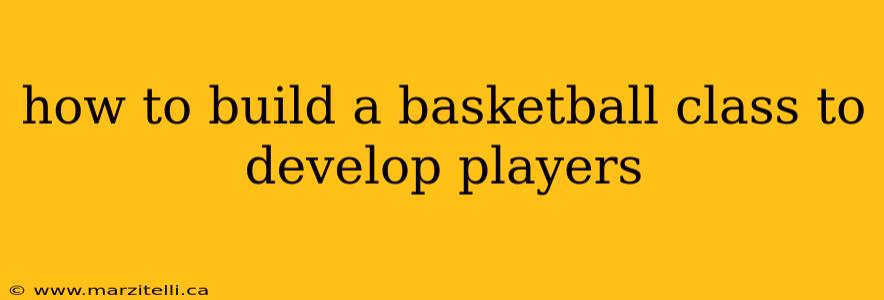 how to build a basketball class to develop players