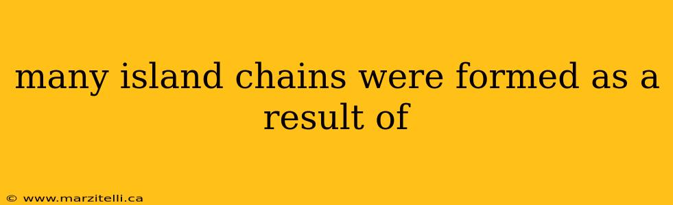 many island chains were formed as a result of