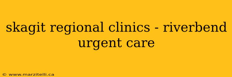 skagit regional clinics - riverbend urgent care